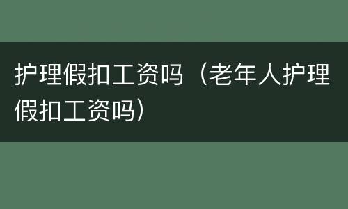 护理假扣工资吗（老年人护理假扣工资吗）