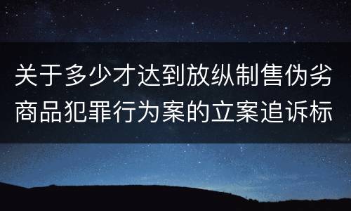 关于多少才达到放纵制售伪劣商品犯罪行为案的立案追诉标准