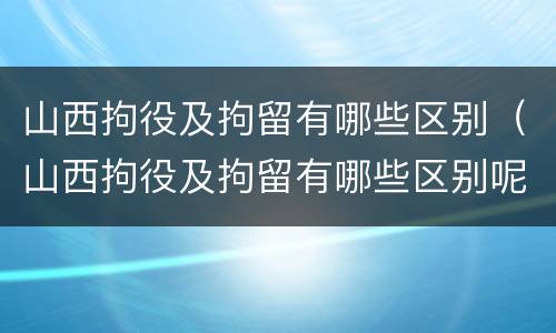 山西拘役及拘留有哪些区别（山西拘役及拘留有哪些区别呢）