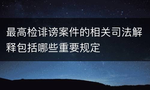 最高检诽谤案件的相关司法解释包括哪些重要规定