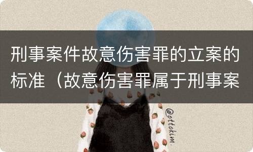 刑事案件故意伤害罪的立案的标准（故意伤害罪属于刑事案件吗）