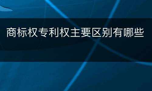 商标权专利权主要区别有哪些