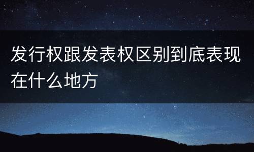 发行权跟发表权区别到底表现在什么地方