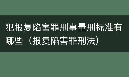 犯报复陷害罪刑事量刑标准有哪些（报复陷害罪刑法）