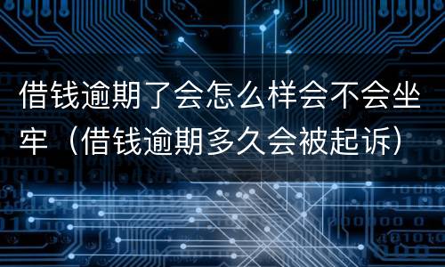 借钱逾期了会怎么样会不会坐牢（借钱逾期多久会被起诉）