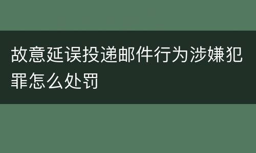 故意延误投递邮件行为涉嫌犯罪怎么处罚