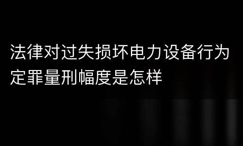法律对过失损坏电力设备行为定罪量刑幅度是怎样