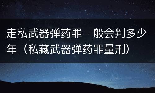 走私武器弹药罪一般会判多少年（私藏武器弹药罪量刑）