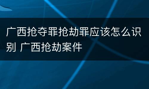 广西抢夺罪抢劫罪应该怎么识别 广西抢劫案件
