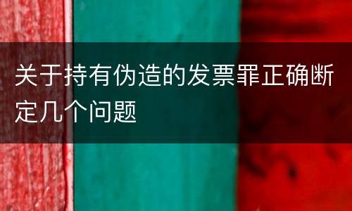 关于持有伪造的发票罪正确断定几个问题