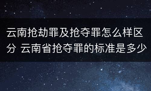 云南抢劫罪及抢夺罪怎么样区分 云南省抢夺罪的标准是多少?