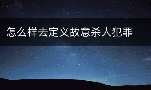 怎么样去定义故意杀人犯罪