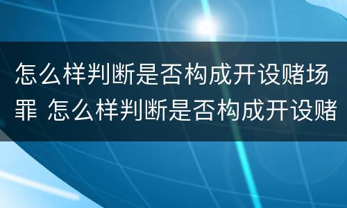 怎么样判断是否构成开设赌场罪 怎么样判断是否构成开设赌场罪行