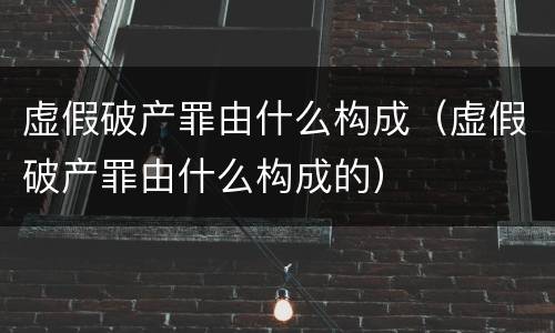 虚假破产罪由什么构成（虚假破产罪由什么构成的）