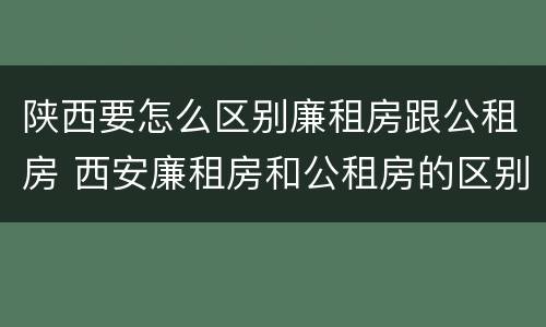 陕西要怎么区别廉租房跟公租房 西安廉租房和公租房的区别到底是什么?