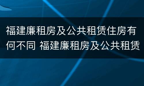 福建廉租房及公共租赁住房有何不同 福建廉租房及公共租赁住房有何不同规定