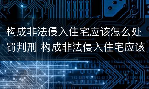 构成非法侵入住宅应该怎么处罚判刑 构成非法侵入住宅应该怎么处罚判刑的