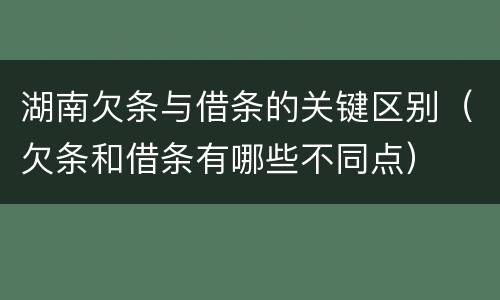 湖南欠条与借条的关键区别（欠条和借条有哪些不同点）