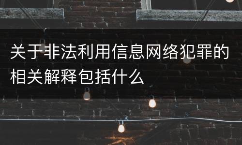 关于非法利用信息网络犯罪的相关解释包括什么