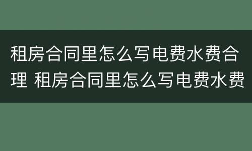 租房合同里怎么写电费水费合理 租房合同里怎么写电费水费合理一些