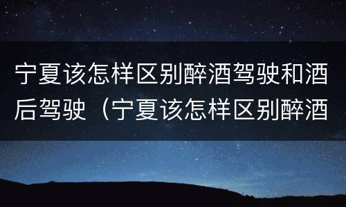 宁夏该怎样区别醉酒驾驶和酒后驾驶（宁夏该怎样区别醉酒驾驶和酒后驾驶呢）