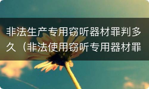 非法生产专用窃听器材罪判多久（非法使用窃听专用器材罪司法解释）