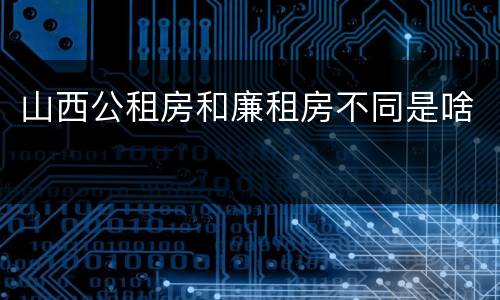 山西公租房和廉租房不同是啥