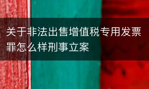 关于非法出售增值税专用发票罪怎么样刑事立案