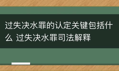 过失决水罪的认定关键包括什么 过失决水罪司法解释