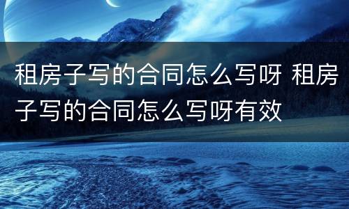 租房子写的合同怎么写呀 租房子写的合同怎么写呀有效
