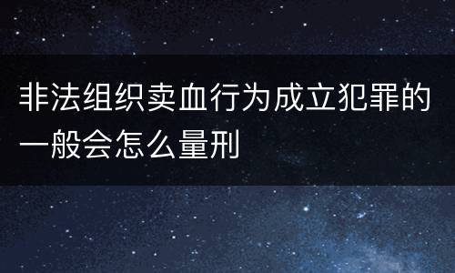 非法组织卖血行为成立犯罪的一般会怎么量刑