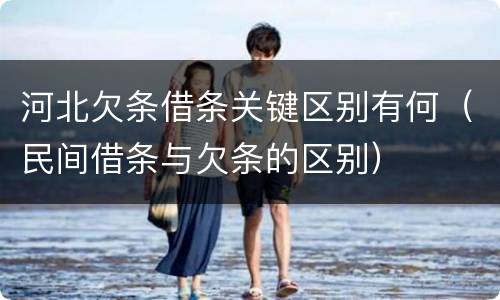 河北欠条借条关键区别有何（民间借条与欠条的区别）