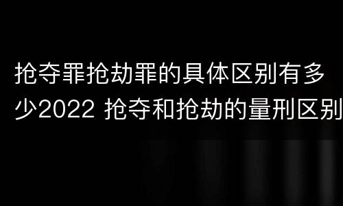 抢夺罪抢劫罪的具体区别有多少2022 抢夺和抢劫的量刑区别