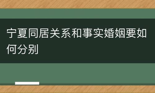 宁夏同居关系和事实婚姻要如何分别