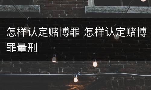 怎样认定赌博罪 怎样认定赌博罪量刑