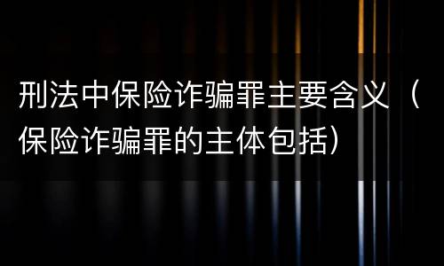 刑法中保险诈骗罪主要含义（保险诈骗罪的主体包括）