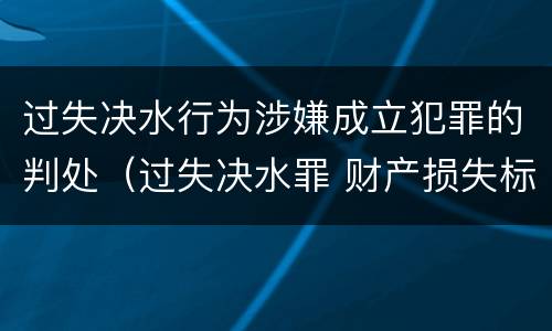 过失决水行为涉嫌成立犯罪的判处（过失决水罪 财产损失标准）