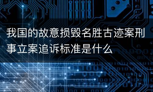 我国的故意损毁名胜古迹案刑事立案追诉标准是什么