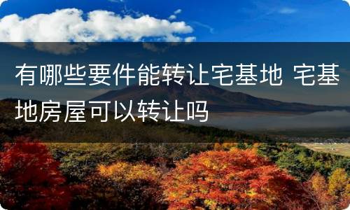 有哪些要件能转让宅基地 宅基地房屋可以转让吗