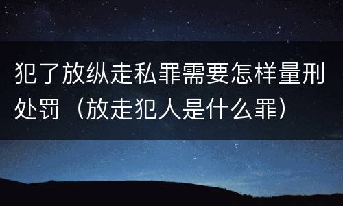 犯了放纵走私罪需要怎样量刑处罚（放走犯人是什么罪）