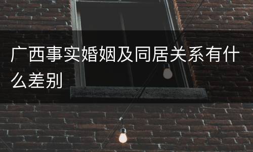 广西事实婚姻及同居关系有什么差别