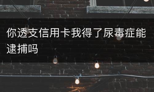 你透支信用卡我得了尿毒症能逮捕吗