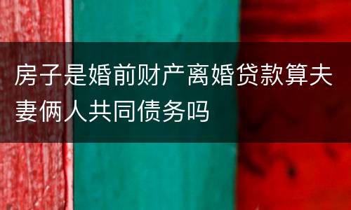 房子是婚前财产离婚贷款算夫妻俩人共同债务吗