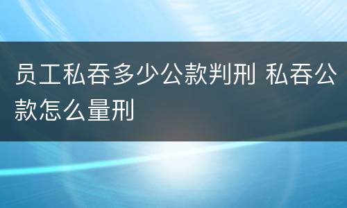 员工私吞多少公款判刑 私吞公款怎么量刑