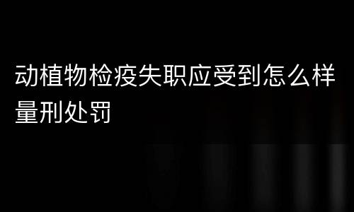 动植物检疫失职应受到怎么样量刑处罚