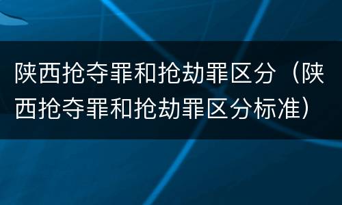陕西抢夺罪和抢劫罪区分（陕西抢夺罪和抢劫罪区分标准）