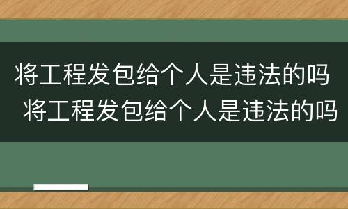 将工程发包给个人是违法的吗 将工程发包给个人是违法的吗怎么处理