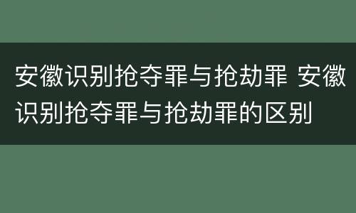 安徽识别抢夺罪与抢劫罪 安徽识别抢夺罪与抢劫罪的区别