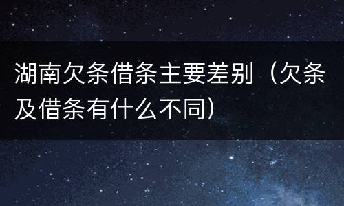湖南欠条借条主要差别（欠条及借条有什么不同）