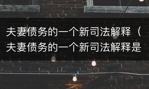 夫妻债务的一个新司法解释（夫妻债务的一个新司法解释是什么）